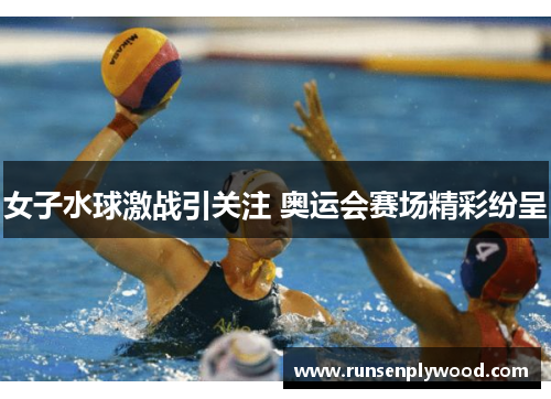 女子水球激战引关注 奥运会赛场精彩纷呈