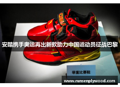 安踏携手奥运再出新款助力中国运动员征战巴黎