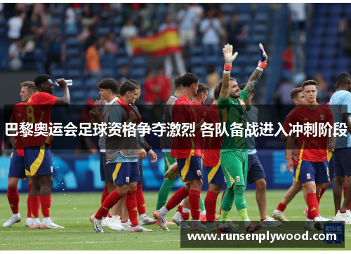 巴黎奥运会足球资格争夺激烈 各队备战进入冲刺阶段