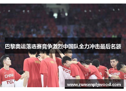 巴黎奥运落选赛竞争激烈中国队全力冲击最后名额